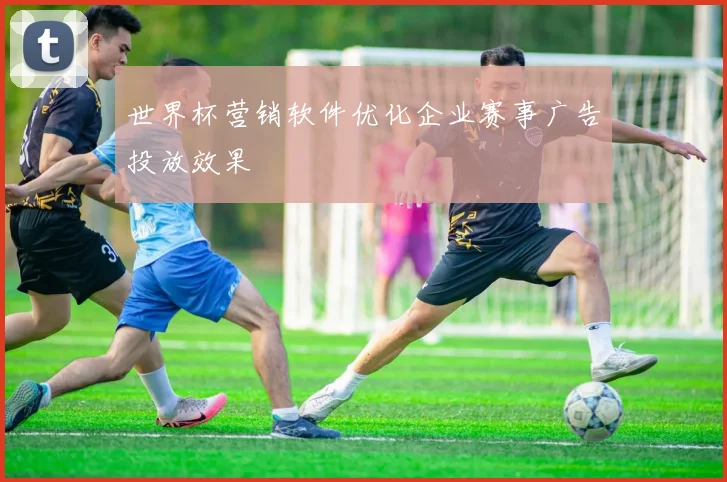 世界杯营销软件优化企业赛事广告投放效果