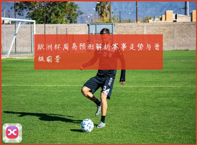 欧洲杯周易预测解析赛事走势与晋级前景