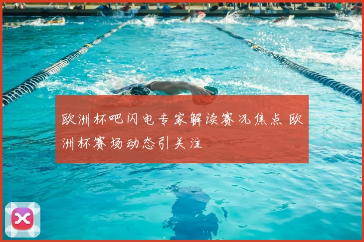 欧洲杯吧闪电专家解读赛况焦点 欧洲杯赛场动态引关注