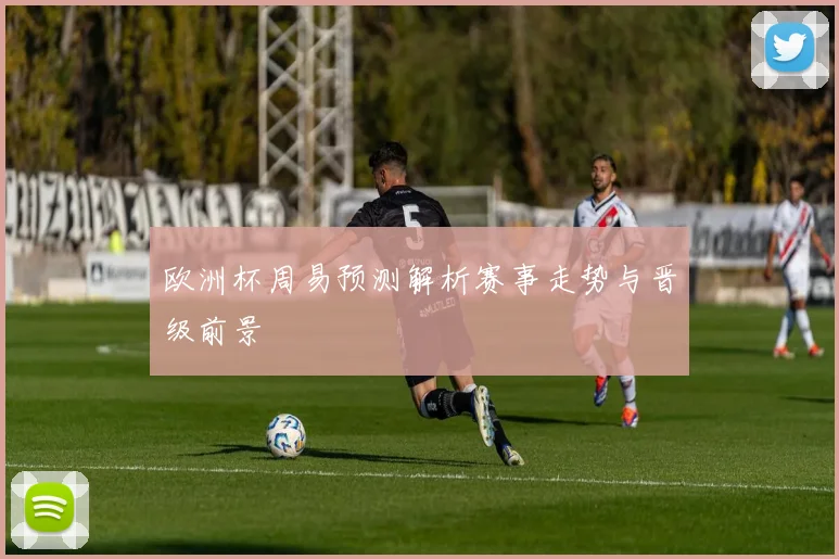 欧洲杯周易预测解析赛事走势与晋级前景