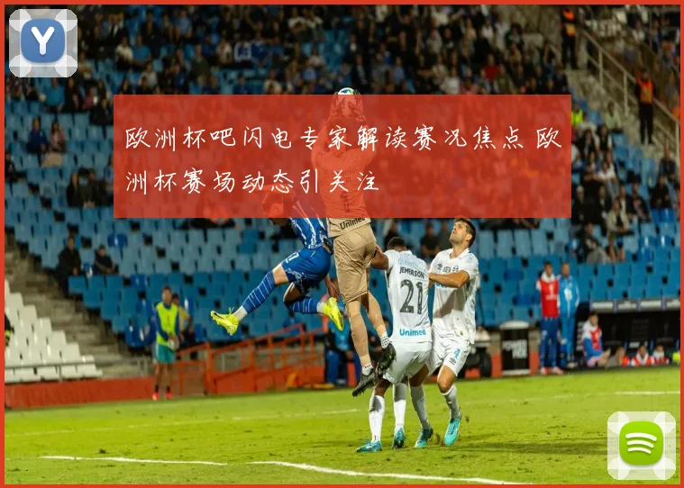 欧洲杯吧闪电专家解读赛况焦点 欧洲杯赛场动态引关注