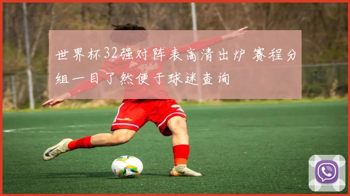 世界杯32强对阵表高清出炉 赛程分组一目了然便于球迷查询