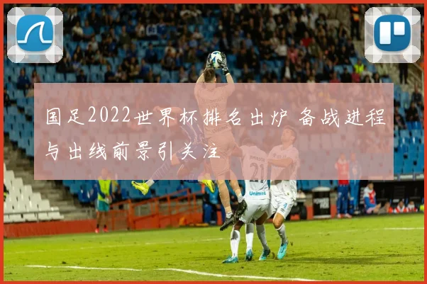 国足2022世界杯排名出炉 备战进程与出线前景引关注