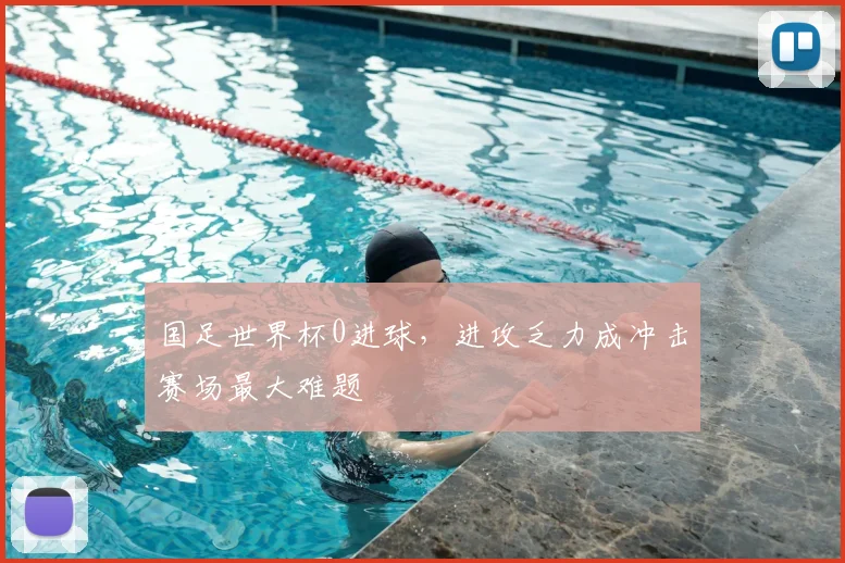 国足世界杯0进球,进攻乏力成冲击赛场最大难题