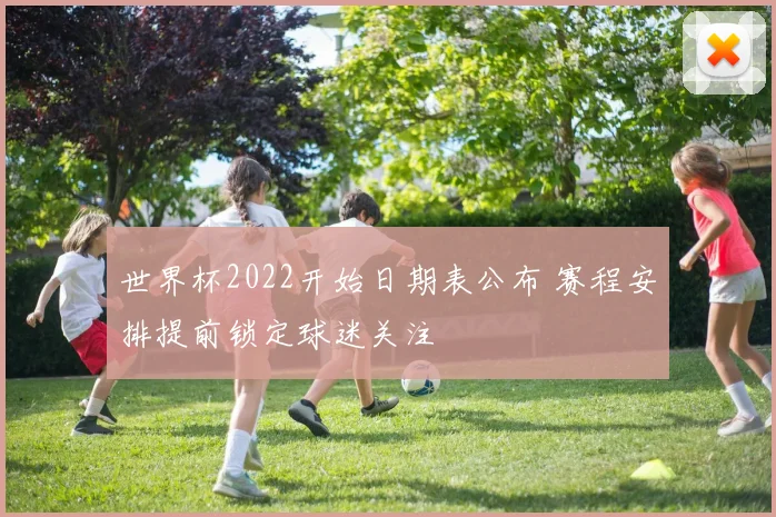 世界杯2022开始日期表公布 赛程安排提前锁定球迷关注